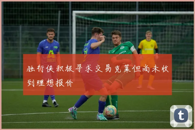 独行侠积极寻求交易克莱但尚未收到理想报价