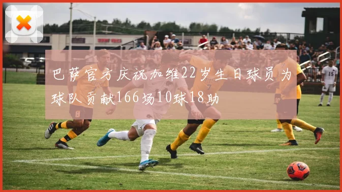 巴萨官方庆祝加维22岁生日球员为球队贡献166场10球18助