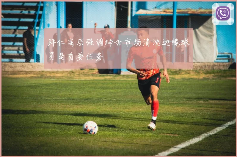 拜仁高层强调转会市场清洗边缘球员是首要任务