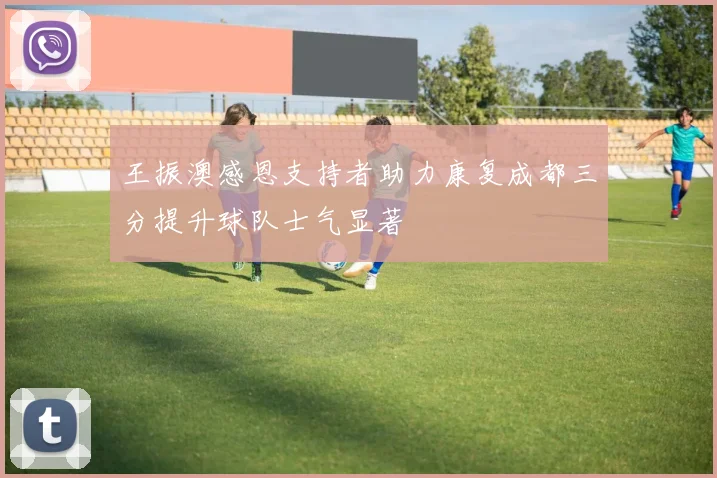 王振澳感恩支持者助力康复成都三分提升球队士气显著