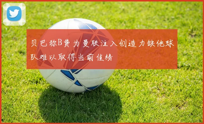 贝巴称B费为曼联注入创造力缺他球队难以取得当前佳绩