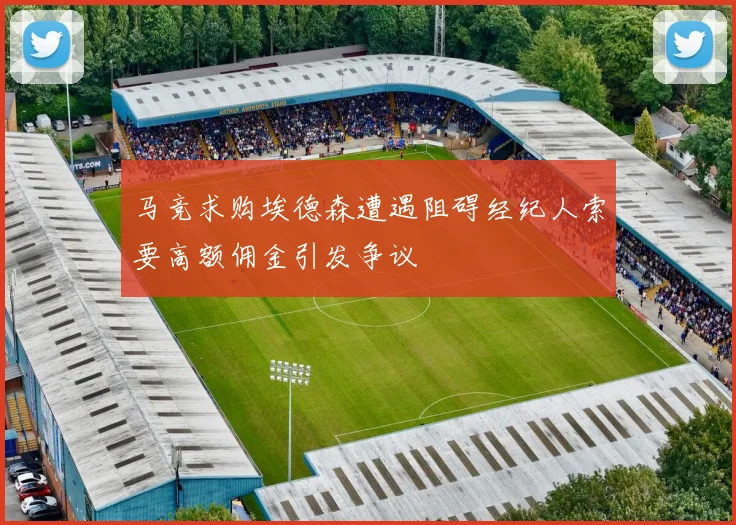 马竞求购埃德森遭遇阻碍经纪人索要高额佣金引发争议