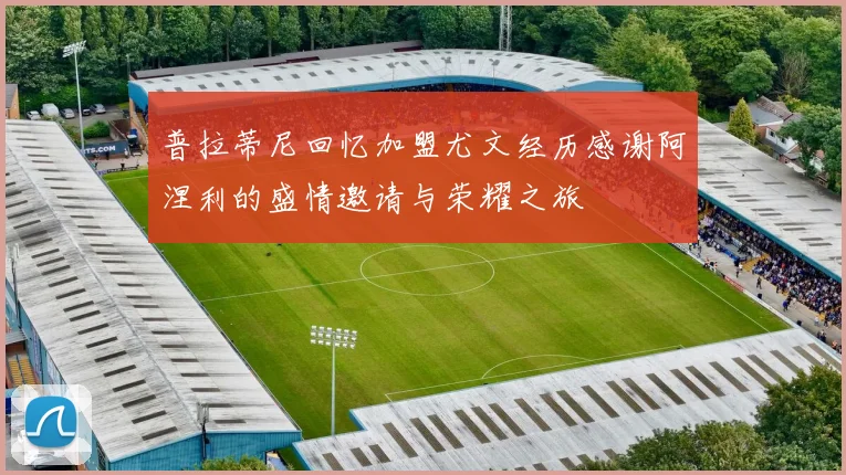 普拉蒂尼回忆加盟尤文经历感谢阿涅利的盛情邀请与荣耀之旅