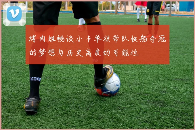 烤肉姐畅谈小卡单核带队快船夺冠的梦想与历史高度的可能性