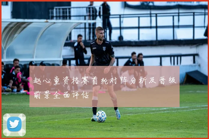 赵心童资格赛首轮对阵分析及晋级前景全面评估