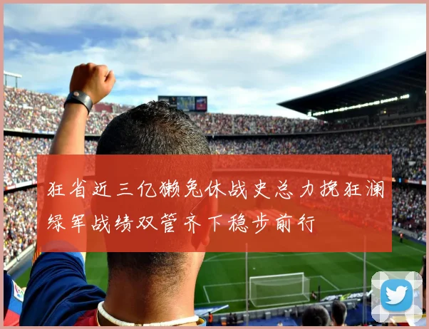 狂省近三亿獭兔休战史总力挽狂澜绿军战绩双管齐下稳步前行