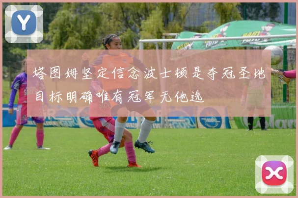塔图姆坚定信念波士顿是夺冠圣地目标明确唯有冠军无他选
