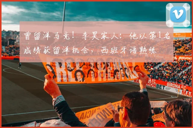 曾留洋马竞！李昊家人：他以第1名成绩获留洋机会，西班牙语熟练