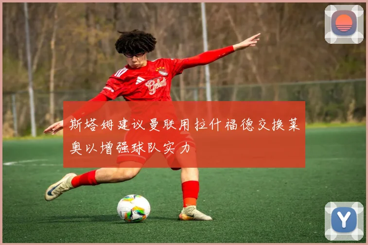 斯塔姆建议曼联用拉什福德交换莱奥以增强球队实力