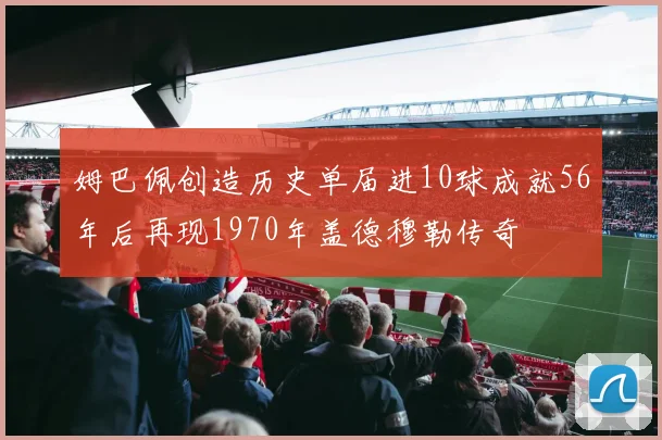 姆巴佩创造历史单届进10球成就56年后再现1970年盖德穆勒传奇