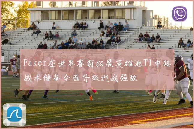 Faker在世界赛前拓展英雄池T1中路战术储备全面升级迎战强敌