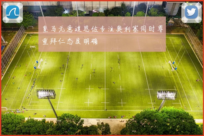 皇马无意追恩佐专注奥利塞同时尊重拜仁态度明确