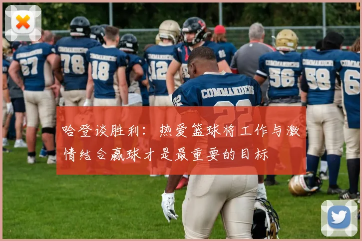 哈登谈胜利：热爱篮球将工作与激情结合赢球才是最重要的目标