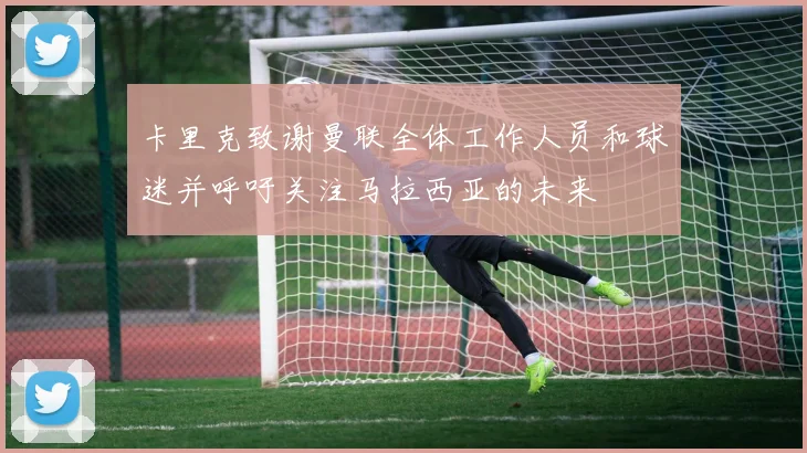 卡里克致谢曼联全体工作人员和球迷并呼吁关注马拉西亚的未来