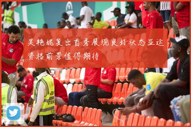吴艳妮复出首秀展现良好状态亚运资格前景值得期待