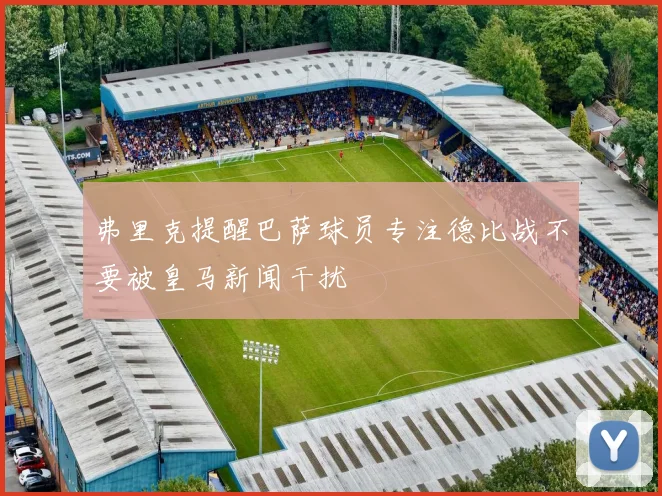 弗里克提醒巴萨球员专注德比战不要被皇马新闻干扰