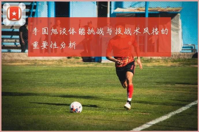 李国旭谈体能挑战与技战术风格的重要性分析