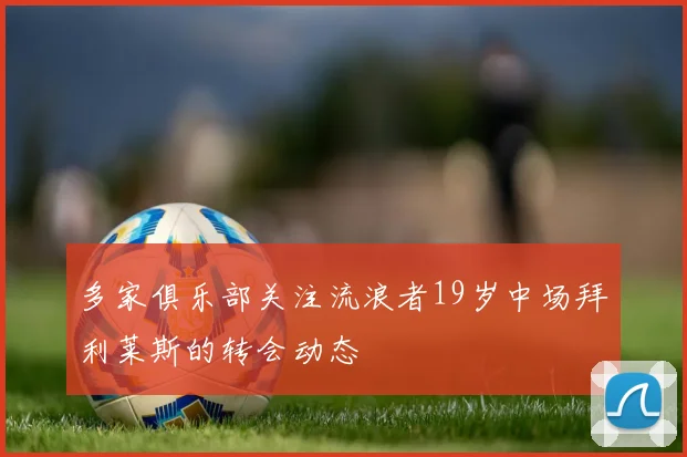 多家俱乐部关注流浪者19岁中场拜利莱斯的转会动态