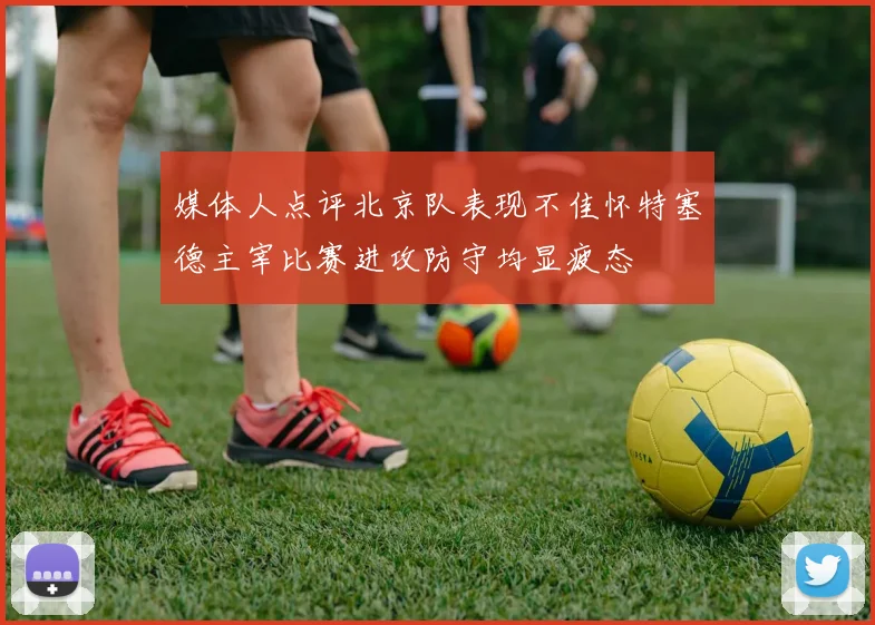 媒体人点评北京队表现不佳怀特塞德主宰比赛进攻防守均显疲态