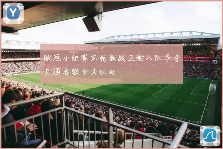 欧冠小组赛末轮激战正酣八队争夺直通名额全力以赴