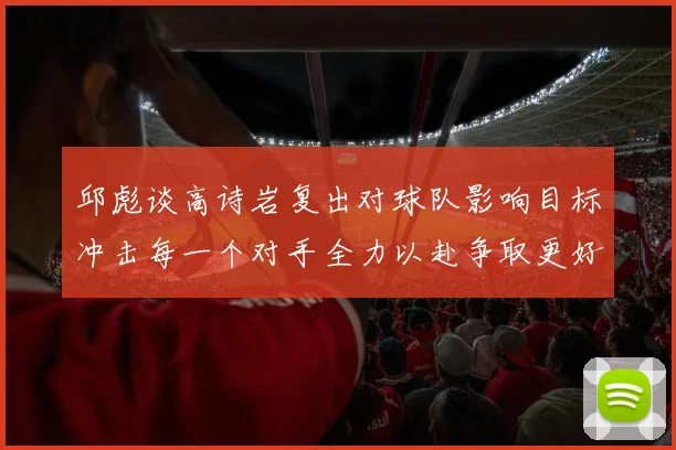 邱彪谈高诗岩复出对球队影响目标冲击每一个对手全力以赴争取更好成绩