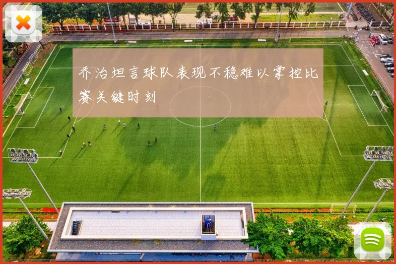 乔治坦言球队表现不稳难以掌控比赛关键时刻