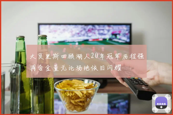 大莫里斯回顾湖人20年冠军历程强调含金量无论场地依旧闪耀